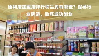 便利店加盟店排行榜品牌有哪些？探寻行业翘楚，助您成功创业