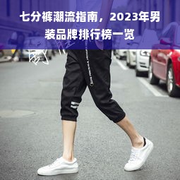 七分裤潮流指南，2023年男装品牌排行榜一览