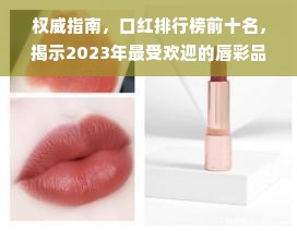 权威指南，口红排行榜前十名，揭示2023年最受欢迎的唇彩品牌