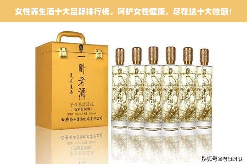 女性养生酒十大品牌排行榜，呵护女性健康，尽在这十大佳酿！