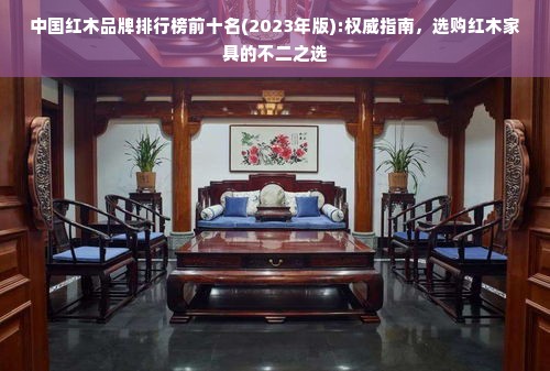 中国红木品牌排行榜前十名(2023年版):权威指南，选购红木家具的不二之选