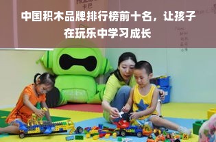 中国积木品牌排行榜前十名，让孩子在玩乐中学习成长