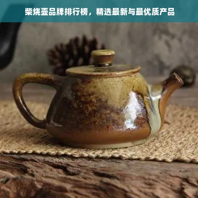  柴烧壶品牌排行榜，精选最新与最优质产品