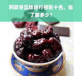 阿胶枣品牌排行榜前十名，你了解多少？