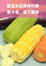 甜玉米品牌排行榜前十名，你了解多少？