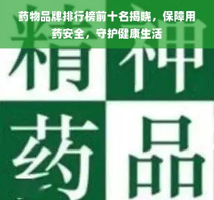 药物品牌排行榜前十名揭晓，保障用药安全，守护健康生活