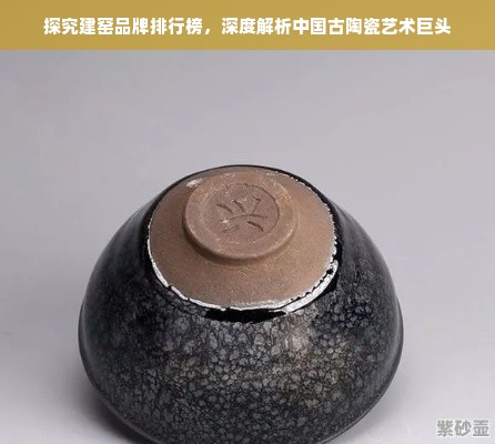 探究建窑品牌排行榜，深度解析中国古陶瓷艺术巨头