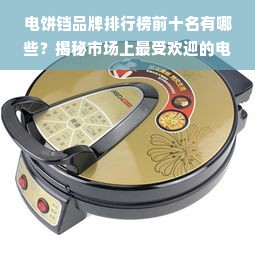 电饼铛品牌排行榜前十名有哪些？揭秘市场上最受欢迎的电饼铛品牌