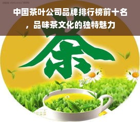 中国茶叶公司品牌排行榜前十名，品味茶文化的独特魅力