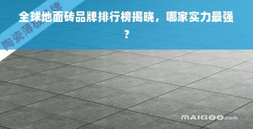 全球地面砖品牌排行榜揭晓，哪家实力最强？