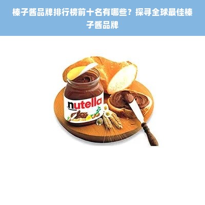 榛子酱品牌排行榜前十名有哪些？探寻全球最佳榛子酱品牌