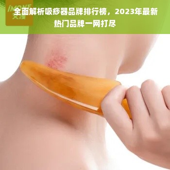  全面解析吸痧器品牌排行榜，2023年最新热门品牌一网打尽