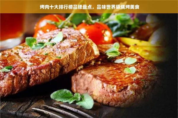  烤肉十大排行榜品牌盘点，品味世界级烧烤美食