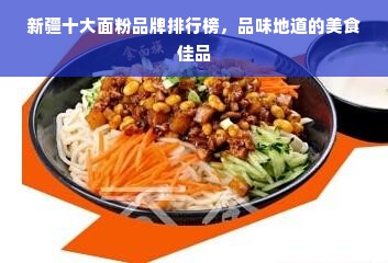 新疆十大面粉品牌排行榜，品味地道的美食佳品