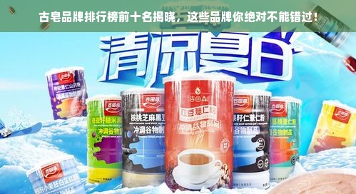 古皂品牌排行榜前十名揭晓，这些品牌你绝对不能错过！