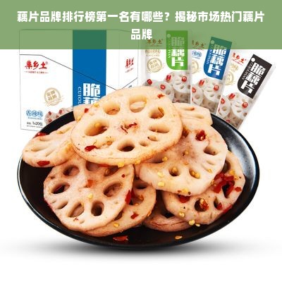 藕片品牌排行榜第一名有哪些？揭秘市场热门藕片品牌