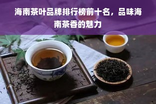 海南茶叶品牌排行榜前十名，品味海南茶香的魅力