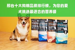 邢台十大狗粮品牌排行榜，为您的爱犬挑选最适合的营养餐