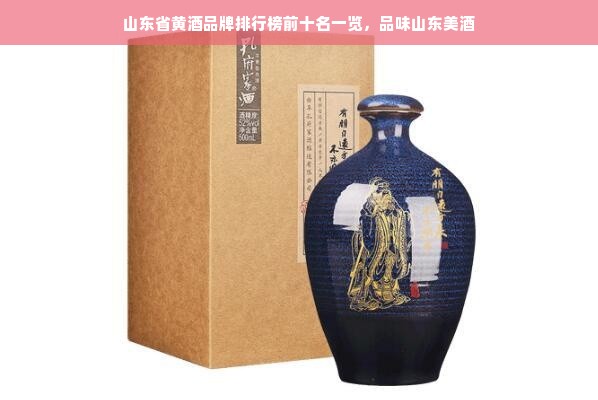 山东省黄酒品牌排行榜前十名一览，品味山东美酒