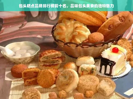 包头糕点品牌排行榜前十名，品味包头美食的独特魅力