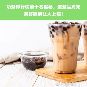 奶茶排行榜前十名揭秘，这些品牌奶茶好喝到让人上瘾！