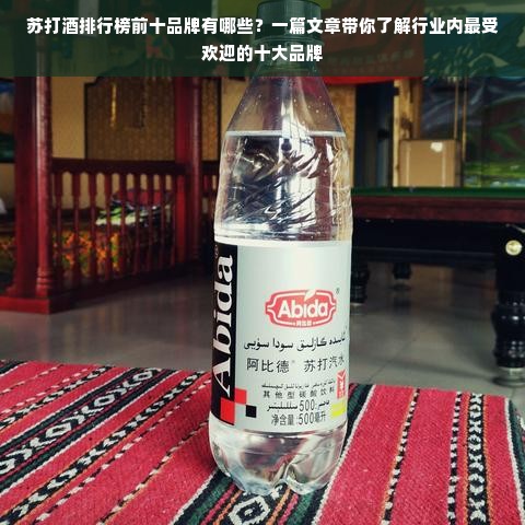 苏打酒排行榜前十品牌有哪些？一篇文章带你了解行业内最受欢迎的十大品牌