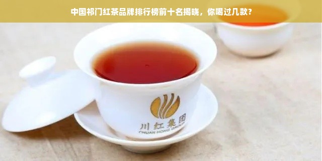 中国祁门红茶品牌排行榜前十名揭晓，你喝过几款？