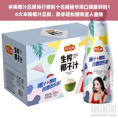 丰胸椰汁品牌排行榜前十名揭秘市场口碑最好的10大丰胸椰汁品牌，助你轻松拥有迷人曲线