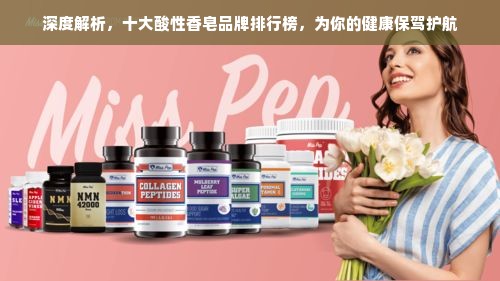 深度解析，十大酸性香皂品牌排行榜，为你的健康保驾护航