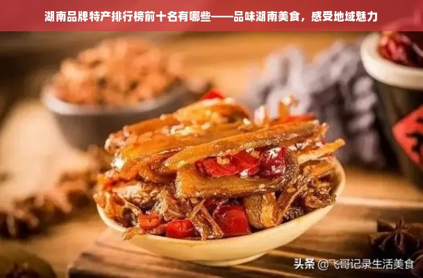 湖南品牌特产排行榜前十名有哪些——品味湖南美食，感受地域魅力