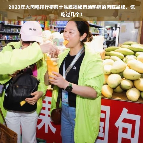 2023年大肉粽排行榜前十品牌揭秘市场热销的肉粽品牌，你吃过几个？