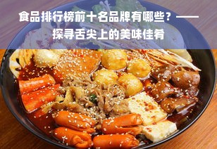 食品排行榜前十名品牌有哪些？——探寻舌尖上的美味佳肴