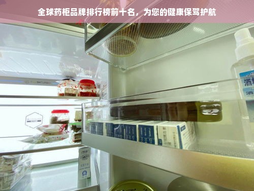 全球药柜品牌排行榜前十名，为您的健康保驾护航