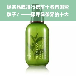 绿茶品牌排行榜前十名有哪些牌子？——探寻绿茶界的十大知名品牌