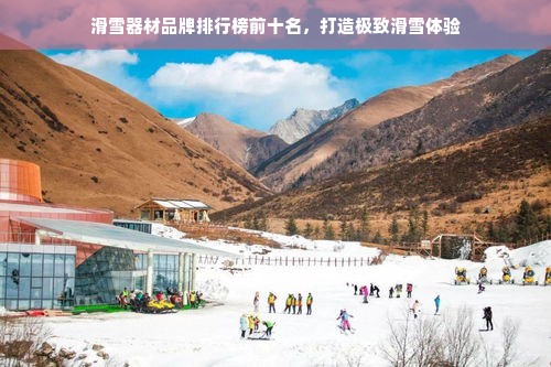 滑雪器材品牌排行榜前十名，打造极致滑雪体验