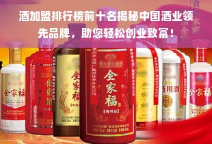 酒加盟排行榜前十名揭秘中国酒业领先品牌，助您轻松创业致富！