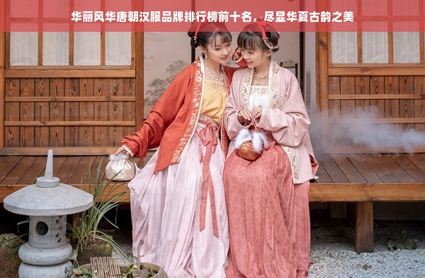 华丽风华唐朝汉服品牌排行榜前十名，尽显华夏古韵之美