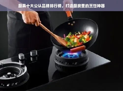 厨具十大公认品牌排行榜，打造厨房里的烹饪神器