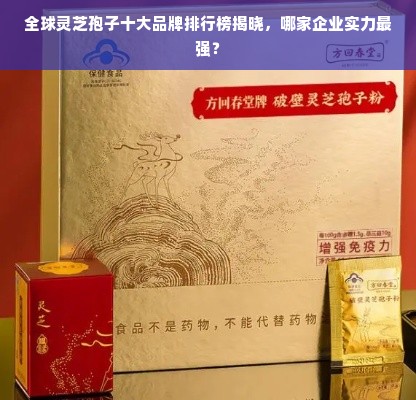 全球灵芝孢子十大品牌排行榜揭晓，哪家企业实力最强？