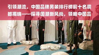 引领潮流，中国品牌男装排行榜前十名震撼揭晓——探寻国潮新风尚，领略中国品牌男装的魅力