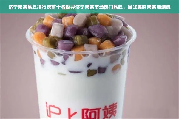 济宁奶茶品牌排行榜前十名探寻济宁奶茶市场热门品牌，品味美味奶茶新潮流