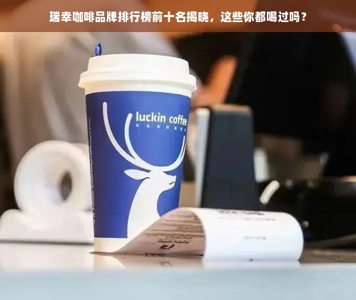 瑞幸咖啡品牌排行榜前十名揭晓，这些你都喝过吗？