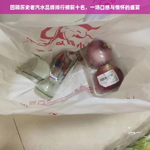 回顾历史老汽水品牌排行榜前十名，一场口感与情怀的盛宴