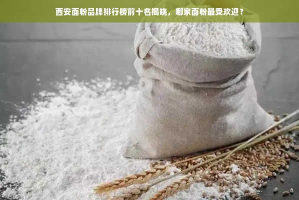 西安面粉品牌排行榜前十名揭晓，哪家面粉最受欢迎？