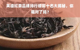 英德红茶品牌排行榜前十名大揭秘，你喝对了吗？