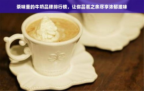 茶味重的牛奶品牌排行榜，让你品茗之余尽享浓郁滋味