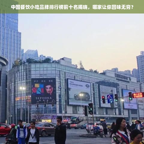 中国餐饮小吃品牌排行榜前十名揭晓，哪家让你回味无穷？