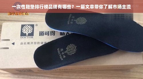 一次性鞋垫排行榜品牌有哪些？一篇文章带你了解市场主流