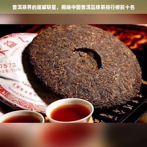 普洱茶界的璀璨明星，揭晓中国普洱品牌茶排行榜前十名