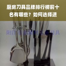 厨房刀具品牌排行榜前十名有哪些？如何选择适合自己的刀具？